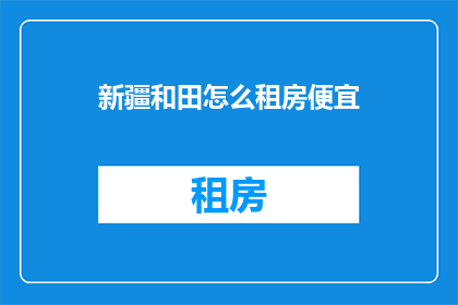 新疆和田怎么租房便宜(新疆和田租房如何实现经济实惠？)
