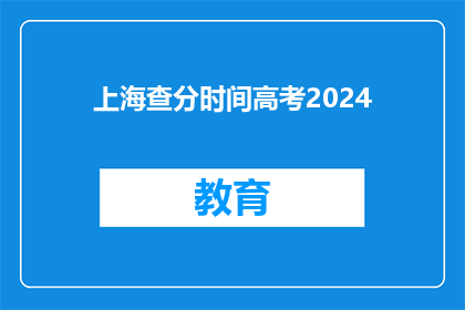 上海查分时间高考2024(2024年上海高考查分时间是什么时候？)