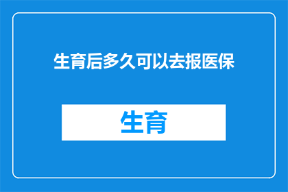 生育后多久可以去报医保(生育后多久可以报医保？)