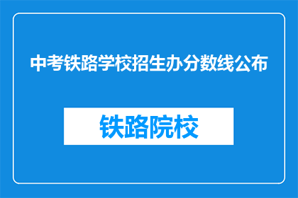 中考铁路学校招生办分数线公布(中考铁路学校招生分数线何时公布？)