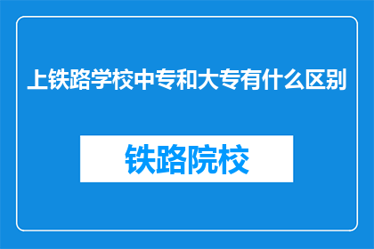 上铁路学校中专和大专有什么区别(中专与大专铁路教育有何异同？)