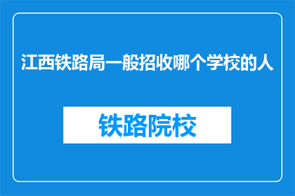 江西铁路局一般招收哪个学校的人(江西铁路局通常招募哪些学校的毕业生？)