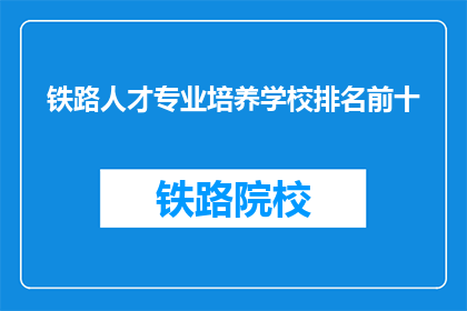 铁路人才专业培养学校排名前十(哪十所铁路人才专业培养学校排名最前？)