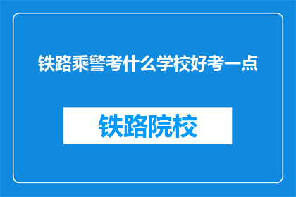 铁路乘警考什么学校好考一点(铁路乘警考试，哪些学校相对容易通过？)