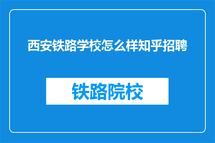 西安铁路学校怎么样知乎招聘(西安铁路学校在知乎上招聘，你了解吗？)