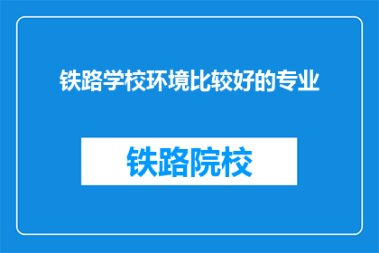 铁路学校环境比较好的专业(铁路学校中哪些专业环境最为优越？)