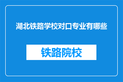 湖北铁路学校对口专业有哪些(湖北铁路学校有哪些对口专业？)