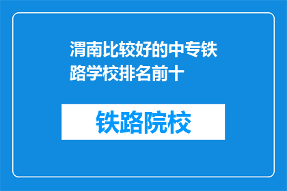 渭南比较好的中专铁路学校排名前十(渭南地区哪所中专铁路学校排名最前？)