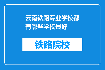 云南铁路专业学校都有哪些学校最好(云南铁路专业学校中，哪所学校最为出色？)