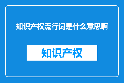 知识产权流行词是什么意思啊(知识产权流行词是什么含义？)