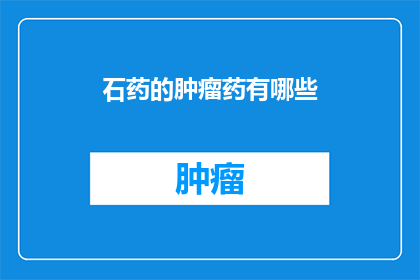 石药的肿瘤药有哪些(石药公司有哪些肿瘤治疗药物？)