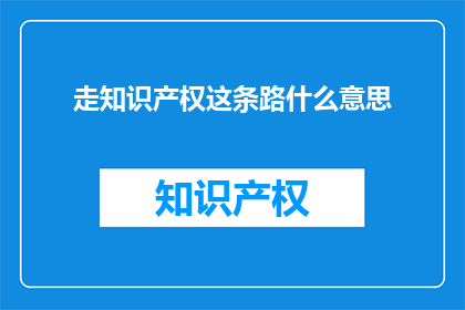 走知识产权这条路什么意思(走知识产权这条路究竟意味着什么？)