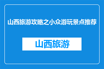 山西旅游攻略之小众游玩景点推荐(山西旅游必去小众景点推荐，你尝试过吗？)
