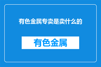 有色金属专卖是卖什么的(有色金属专卖是卖什么的？)