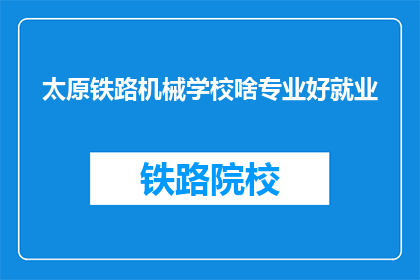 太原铁路机械学校啥专业好就业(太原铁路机械学校哪些专业就业前景好？)