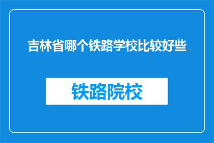 吉林省哪个铁路学校比较好些(吉林省哪所铁路学校更出色？)