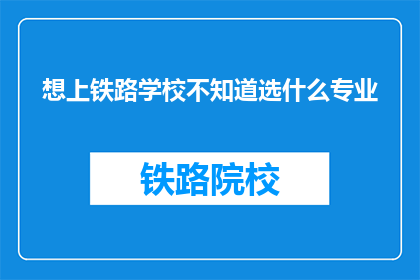 想上铁路学校不知道选什么专业(如何选择适合的铁路专业以进入铁路学校？)