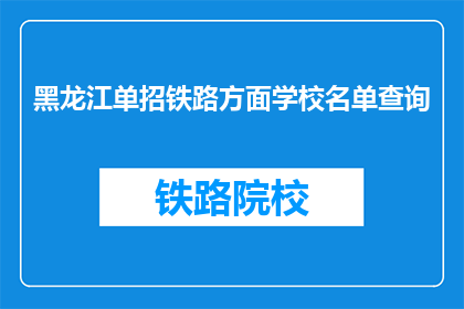 黑龙江单招铁路方面学校名单查询(如何查询黑龙江单招铁路学校名单？)