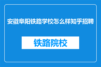 安徽阜阳铁路学校怎么样知乎招聘(安徽阜阳铁路学校在知乎上招聘，你了解吗？)