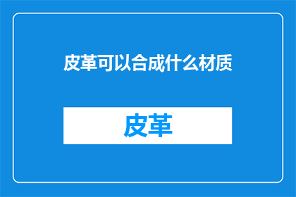 皮革可以合成什么材质(皮革能合成哪些新型材质？)