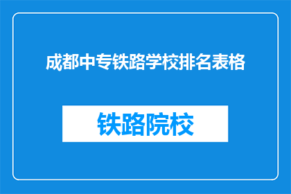 成都中专铁路学校排名表格(成都中专铁路学校排名表，您了解哪些学校表现突出？)