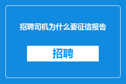 招聘司机为什么要征信报告(招聘司机为何需征信报告？)