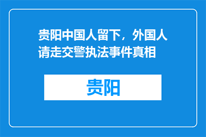 贵阳中国人留下，外国人请走交警执法事件真相(贵阳中国人留下，外国人请走事件真相究竟如何？)