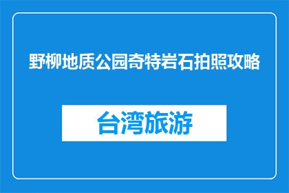 野柳地质公园奇特岩石拍照攻略(如何拍出野柳地质公园的奇特岩石？)