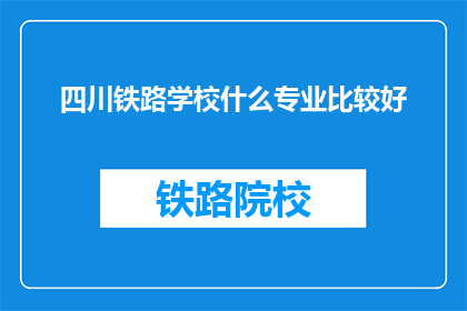 四川铁路学校什么专业比较好(四川铁路学校哪些专业比较优秀？)