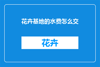 花卉基地的水费怎么交(如何缴纳花卉基地的水费？)