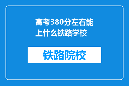 高考380分左右能上什么铁路学校(高考380分左右能上哪些铁路学校？)
