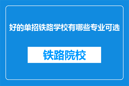 好的单招铁路学校有哪些专业可选(哪些铁路专业学校提供单招机会？)