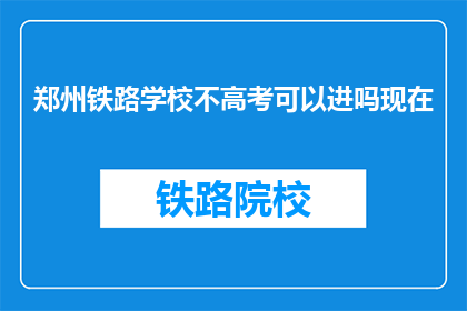 郑州铁路学校不高考可以进吗现在(郑州铁路学校是否允许非高考途径入学？)