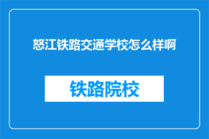 怒江铁路交通学校怎么样啊(怒江铁路交通学校怎么样？)