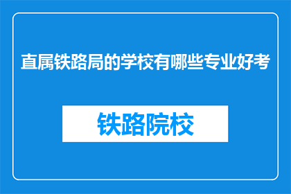 直属铁路局的学校有哪些专业好考(哪些铁路局直属学校的专业值得考取？)