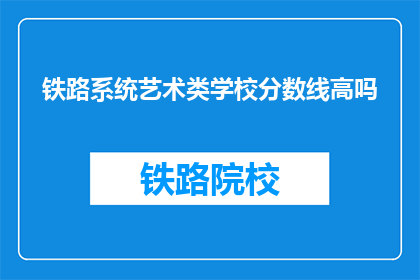 铁路系统艺术类学校分数线高吗(铁路系统艺术类学校录取分数线高吗？)