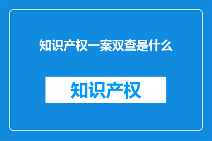 知识产权一案双查是什么(知识产权一案双查是什么？)