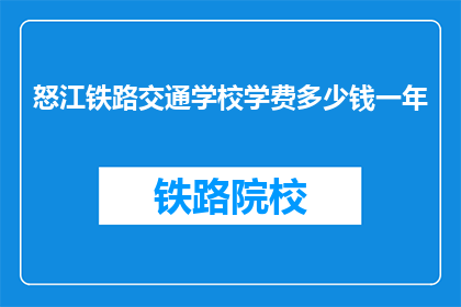 怒江铁路交通学校学费多少钱一年(怒江铁路交通学校一年学费是多少？)
