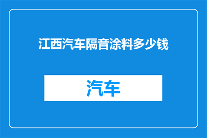 江西汽车隔音涂料多少钱(江西汽车隔音涂料价格是多少？)