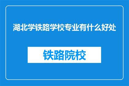 湖北学铁路学校专业有什么好处(湖北学铁路学校专业有哪些好处？)