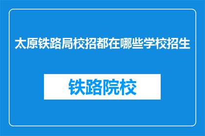太原铁路局校招都在哪些学校招生(太原铁路局校招覆盖哪些学校？)