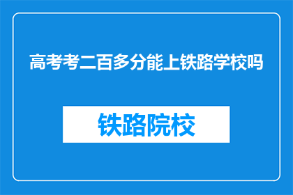 高考考二百多分能上铁路学校吗(高考分数仅二百多分，能否进入铁路学校深造？)