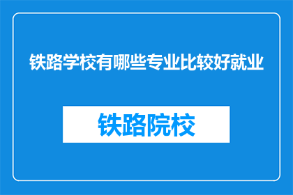 铁路学校有哪些专业比较好就业(铁路学校哪些专业就业前景好？)