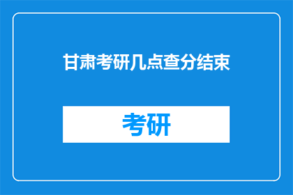 甘肃考研几点查分结束(甘肃考研成绩何时揭晓？)