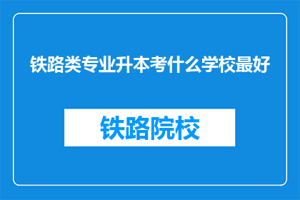 铁路类专业升本考什么学校最好(铁路类专业升本，哪些学校是最佳选择？)
