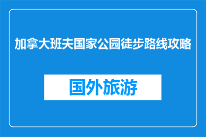 加拿大班夫国家公园徒步路线攻略(加拿大班夫国家公园徒步路线攻略，你准备好踏上了吗？)