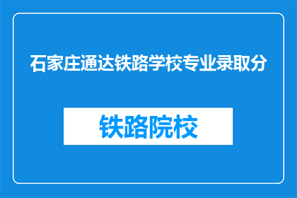 石家庄通达铁路学校专业录取分(石家庄通达铁路学校专业录取分数线是多少？)