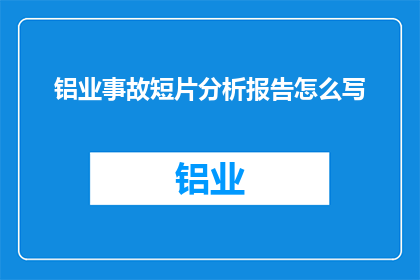 铝业事故短片分析报告怎么写(如何撰写一份精炼的铝业事故短片分析报告？)