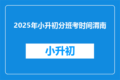 2025年小升初分班考时间渭南(2025年小升初分班考时间安排在渭南地区是何时？)