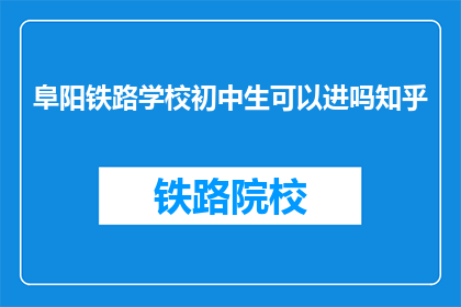 阜阳铁路学校初中生可以进吗知乎(阜阳铁路学校初中生能否入校？)